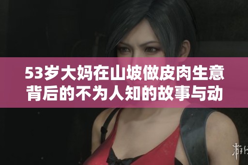 53岁大妈在山坡做皮肉生意背后的不为人知的故事与动因