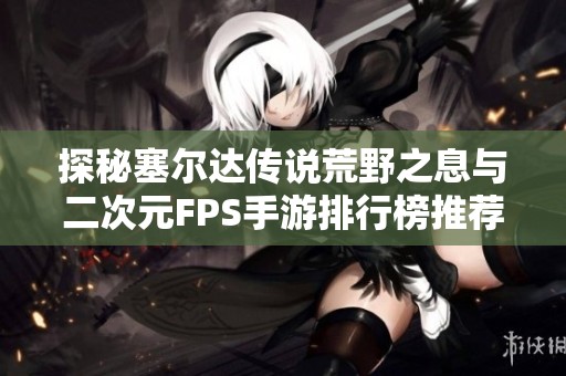探秘塞尔达传说荒野之息与二次元FPS手游排行榜推荐