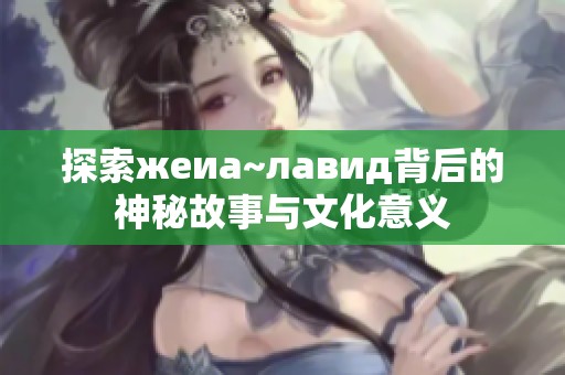 探索жeиа~лавид背后的神秘故事与文化意义