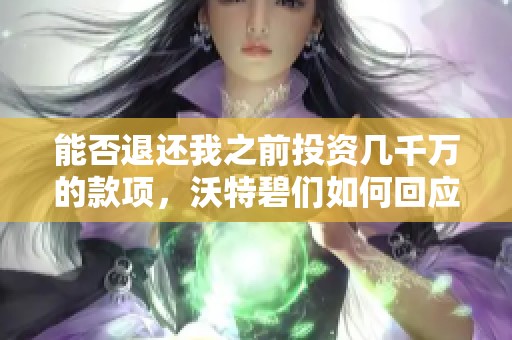 能否退还我之前投资几千万的款项，沃特碧们如何回应