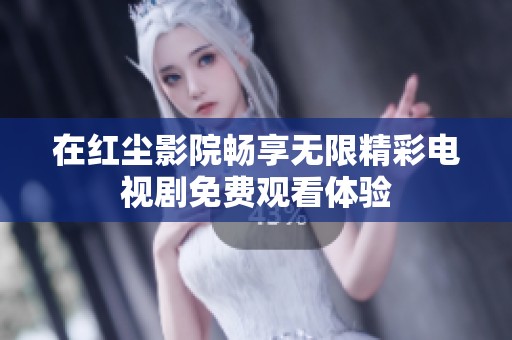在红尘影院畅享无限精彩电视剧免费观看体验