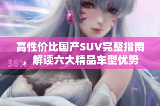 高性价比国产SUV完整指南，解读六大精品车型优势