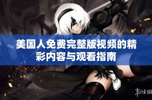 美国人免费完整版视频的精彩内容与观看指南