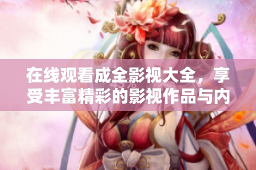 在线观看成全影视大全，享受丰富精彩的影视作品与内容