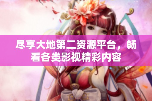 尽享大地第二资源平台，畅看各类影视精彩内容