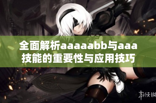 全面解析aaaaabb与aaa技能的重要性与应用技巧