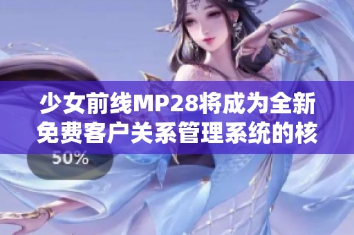 少女前线MP28将成为全新免费客户关系管理系统的核心元素