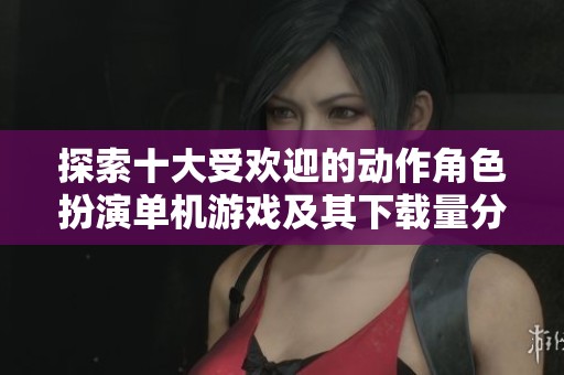 探索十大受欢迎的动作角色扮演单机游戏及其下载量分析