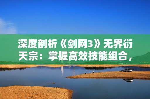 深度剖析《剑网3》无界衍天宗：掌握高效技能组合，成就无双战斗技巧