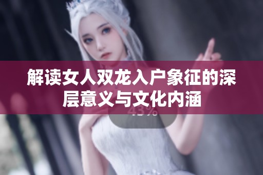 解读女人双龙入户象征的深层意义与文化内涵