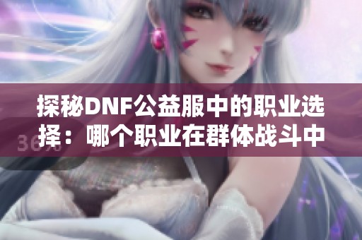 探秘DNF公益服中的职业选择：哪个职业在群体战斗中表现最佳