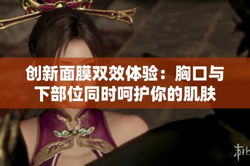 创新面膜双效体验：胸口与下部位同时呵护你的肌肤