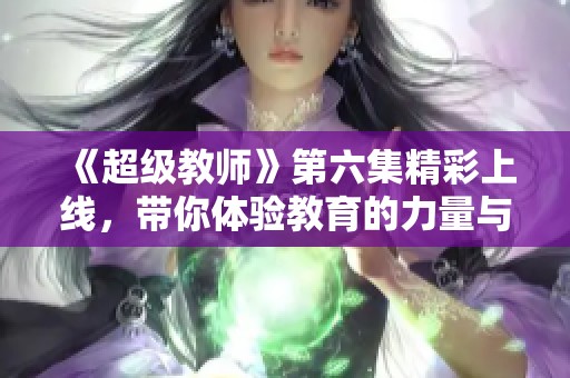 《超级教师》第六集精彩上线，带你体验教育的力量与感动