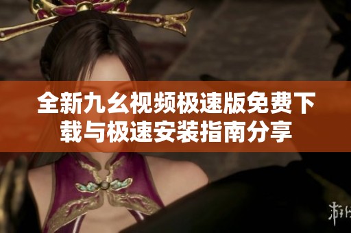 全新九幺视频极速版免费下载与极速安装指南分享