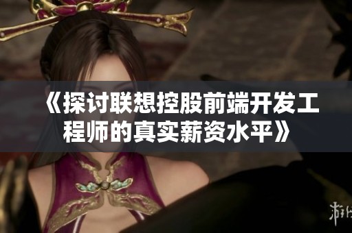 《探讨联想控股前端开发工程师的真实薪资水平》