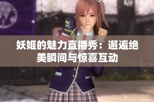 妖姬的魅力直播秀：邂逅绝美瞬间与惊喜互动