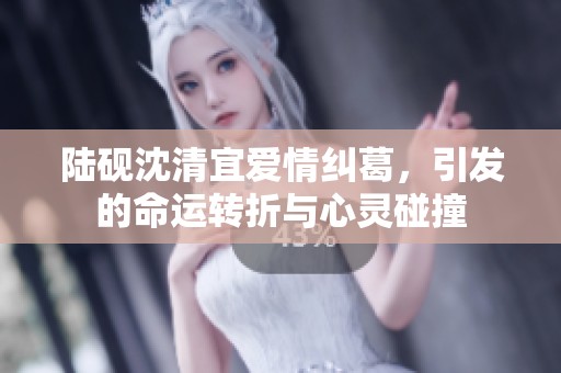 陆砚沈清宜爱情纠葛，引发的命运转折与心灵碰撞