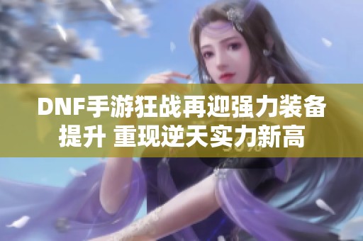 DNF手游狂战再迎强力装备提升 重现逆天实力新高