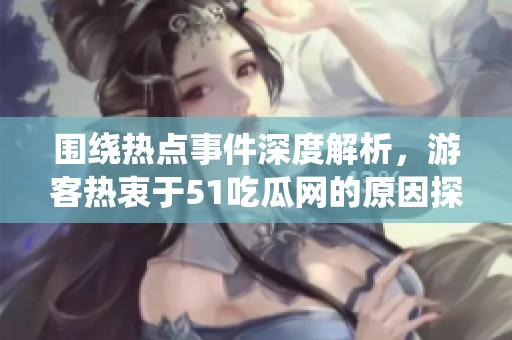 围绕热点事件深度解析，游客热衷于51吃瓜网的原因探秘