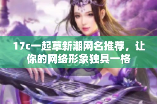 17c一起草新潮网名推荐，让你的网络形象独具一格