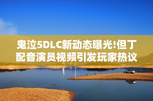 鬼泣5DLC新动态曝光!但丁配音演员视频引发玩家热议