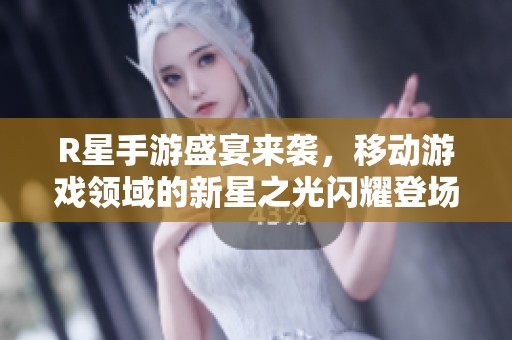 R星手游盛宴来袭，移动游戏领域的新星之光闪耀登场