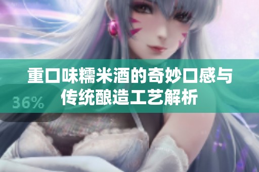 重口味糯米酒的奇妙口感与传统酿造工艺解析