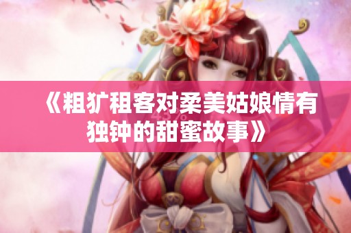 《粗犷租客对柔美姑娘情有独钟的甜蜜故事》