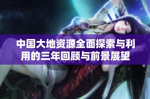 中国大地资源全面探索与利用的三年回顾与前景展望
