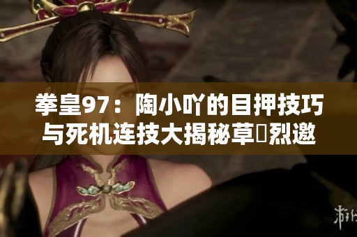 拳皇97：陶小吖的目押技巧与死机连技大揭秘草薙烈邀你共赏