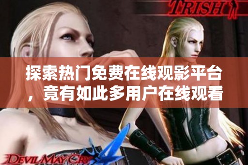 探索热门免费在线观影平台，竟有如此多用户在线观看