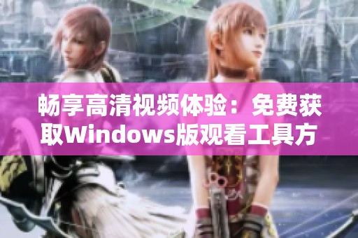 畅享高清视频体验：免费获取Windows版观看工具方法介绍