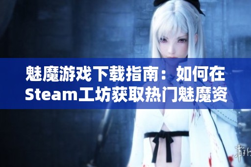 魅魔游戏下载指南：如何在Steam工坊获取热门魅魔资源