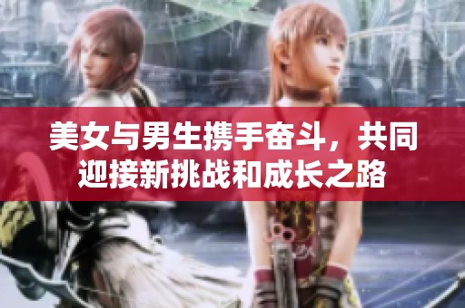 美女与男生携手奋斗，共同迎接新挑战和成长之路
