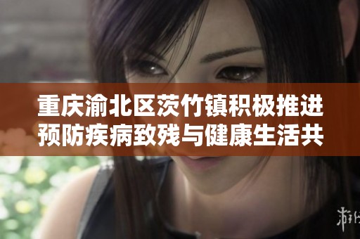 重庆渝北区茨竹镇积极推进预防疾病致残与健康生活共享活动