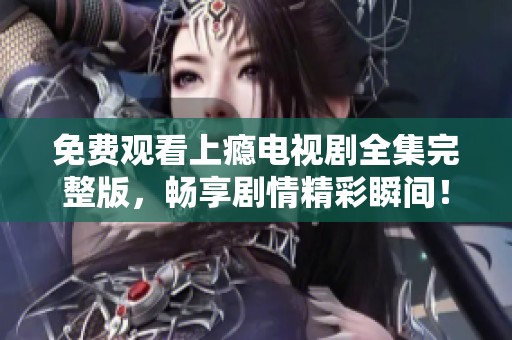 免费观看上瘾电视剧全集完整版，畅享剧情精彩瞬间！