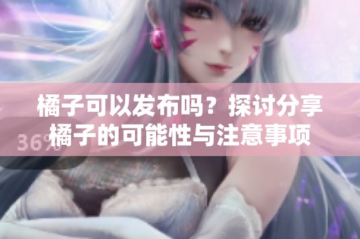 橘子可以发布吗？探讨分享橘子的可能性与注意事项