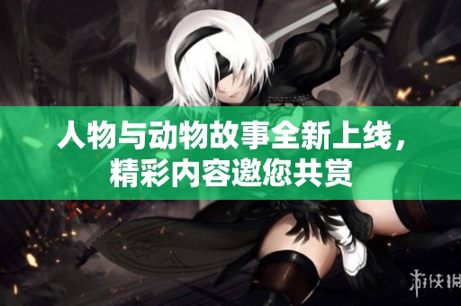 人物与动物故事全新上线，精彩内容邀您共赏