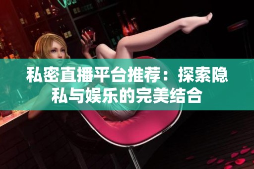 私密直播平台推荐：探索隐私与娱乐的完美结合