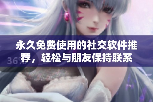永久免费使用的社交软件推荐，轻松与朋友保持联系