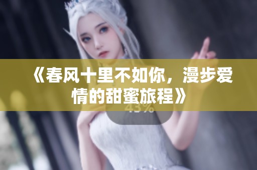 《春风十里不如你，漫步爱情的甜蜜旅程》