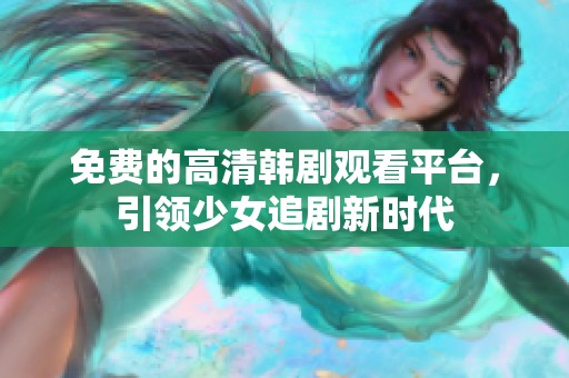 免费的高清韩剧观看平台，引领少女追剧新时代