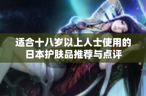 适合十八岁以上人士使用的日本护肤品推荐与点评