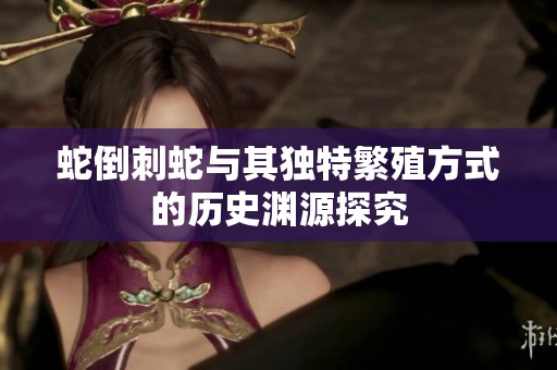 蛇倒刺蛇与其独特繁殖方式的历史渊源探究