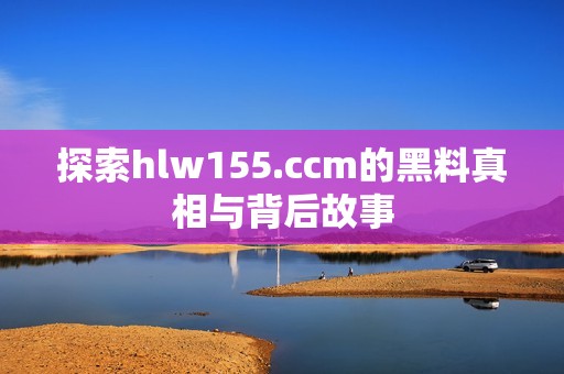 探索hlw155.ccm的黑料真相与背后故事