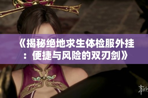 《揭秘绝地求生体检服外挂：便捷与风险的双刃剑》