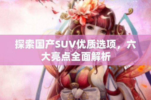 探索国产SUV优质选项，六大亮点全面解析