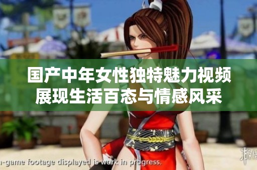 国产中年女性独特魅力视频展现生活百态与情感风采