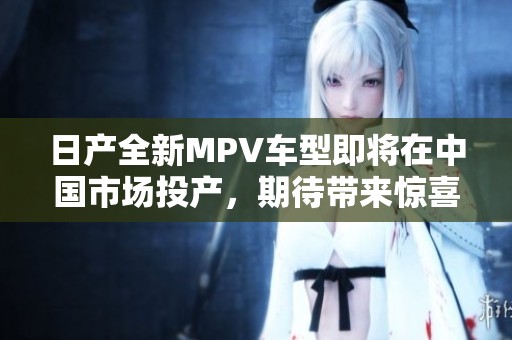日产全新MPV车型即将在中国市场投产，期待带来惊喜体验