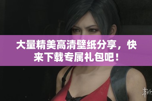 大量精美高清壁纸分享，快来下载专属礼包吧！